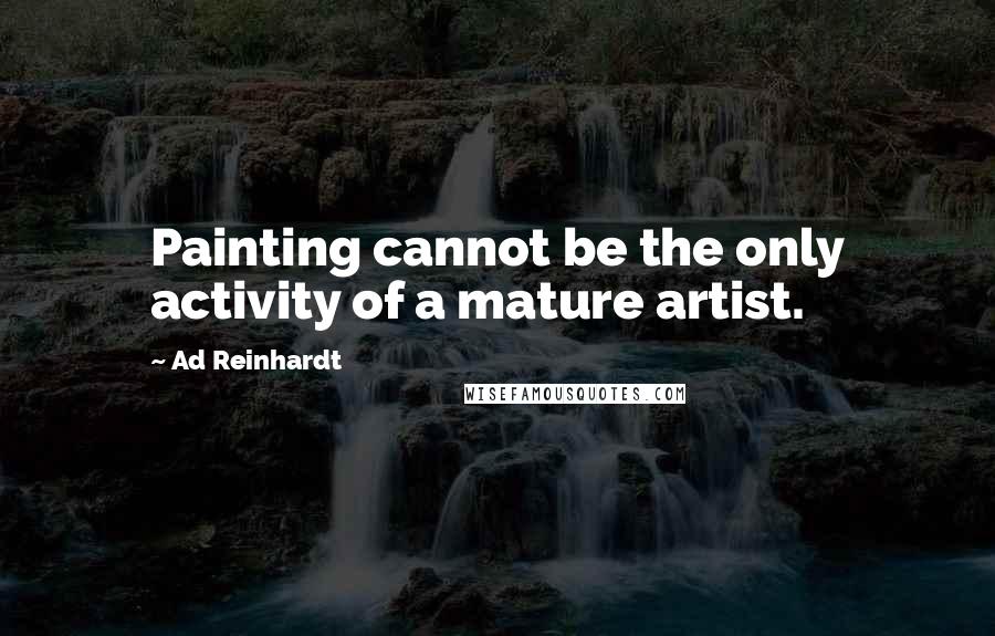 Ad Reinhardt Quotes: Painting cannot be the only activity of a mature artist.