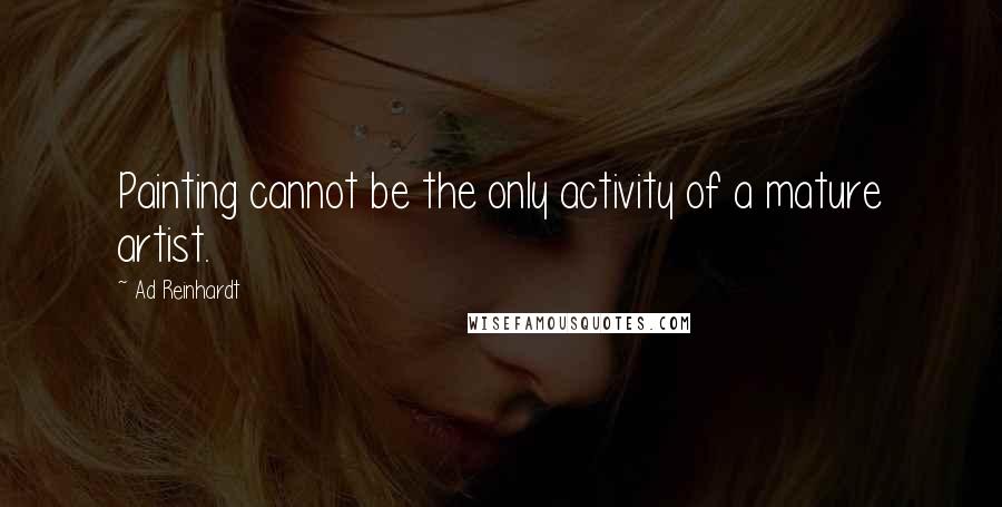Ad Reinhardt Quotes: Painting cannot be the only activity of a mature artist.