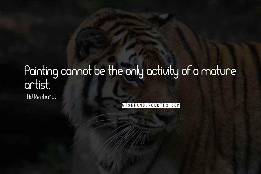 Ad Reinhardt Quotes: Painting cannot be the only activity of a mature artist.