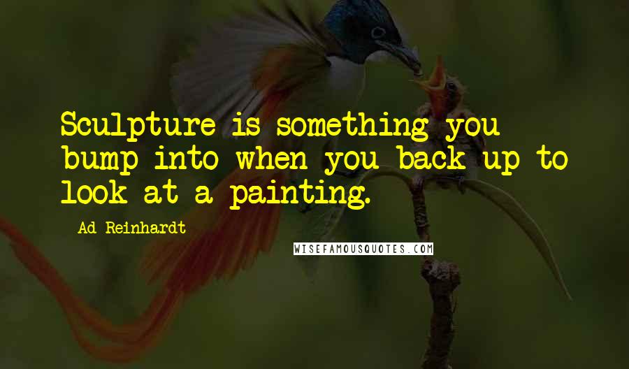 Ad Reinhardt Quotes: Sculpture is something you bump into when you back up to look at a painting.