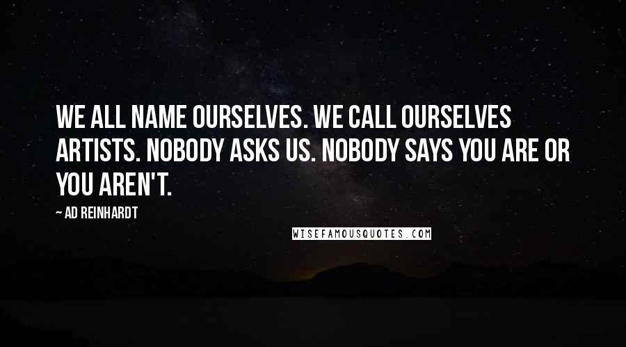 Ad Reinhardt Quotes: We all name ourselves. We call ourselves artists. Nobody asks us. Nobody says you are or you aren't.