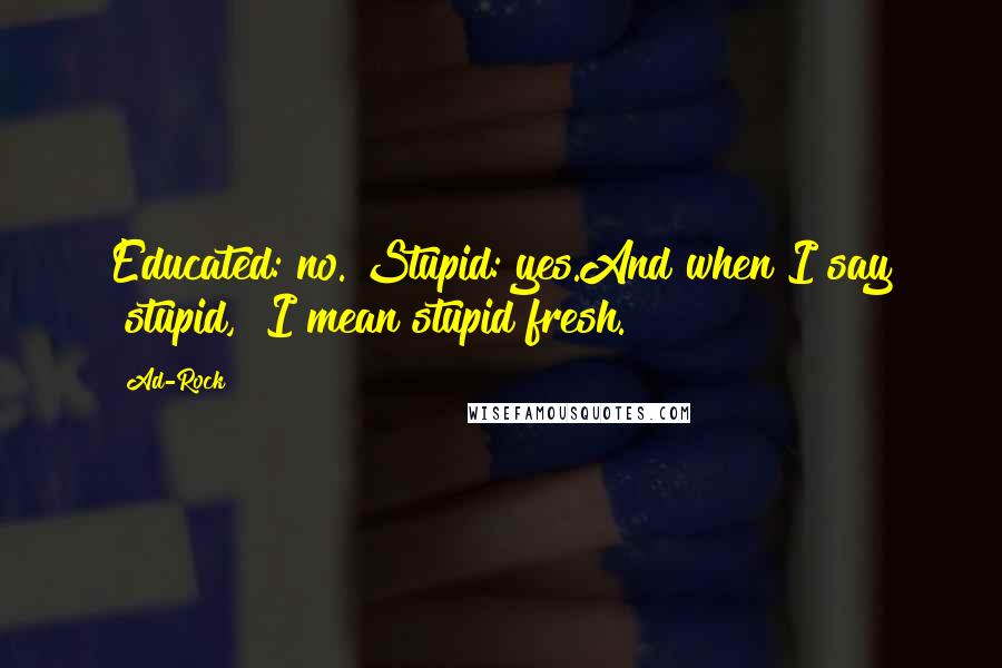 Ad-Rock Quotes: Educated: no. Stupid: yes.And when I say "stupid," I mean stupid fresh.