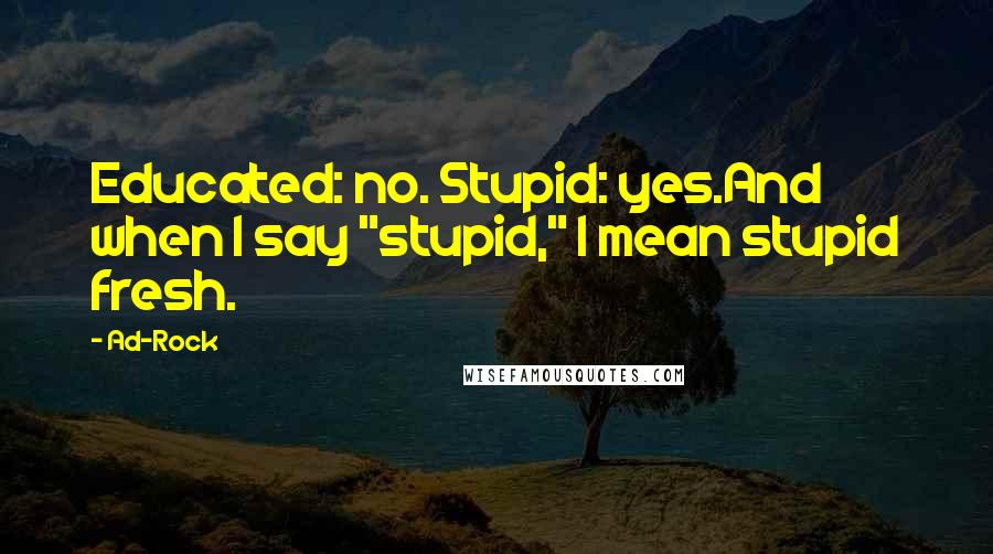 Ad-Rock Quotes: Educated: no. Stupid: yes.And when I say "stupid," I mean stupid fresh.