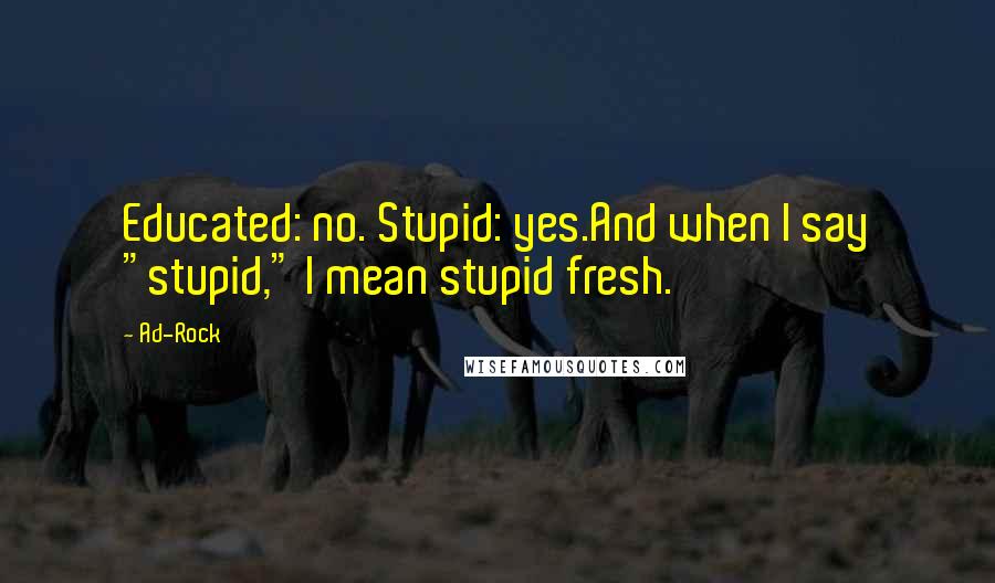 Ad-Rock Quotes: Educated: no. Stupid: yes.And when I say "stupid," I mean stupid fresh.