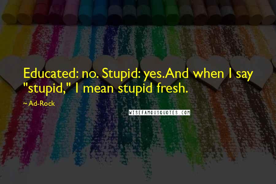 Ad-Rock Quotes: Educated: no. Stupid: yes.And when I say "stupid," I mean stupid fresh.