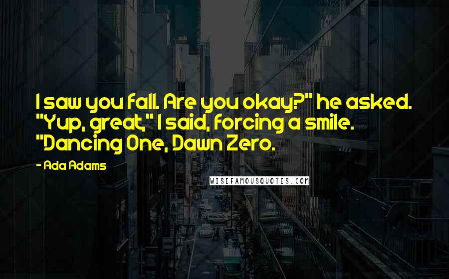 Ada Adams Quotes: I saw you fall. Are you okay?" he asked. "Yup, great," I said, forcing a smile. "Dancing One, Dawn Zero.