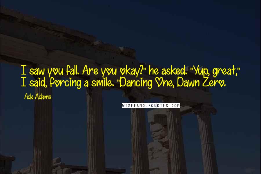 Ada Adams Quotes: I saw you fall. Are you okay?" he asked. "Yup, great," I said, forcing a smile. "Dancing One, Dawn Zero.