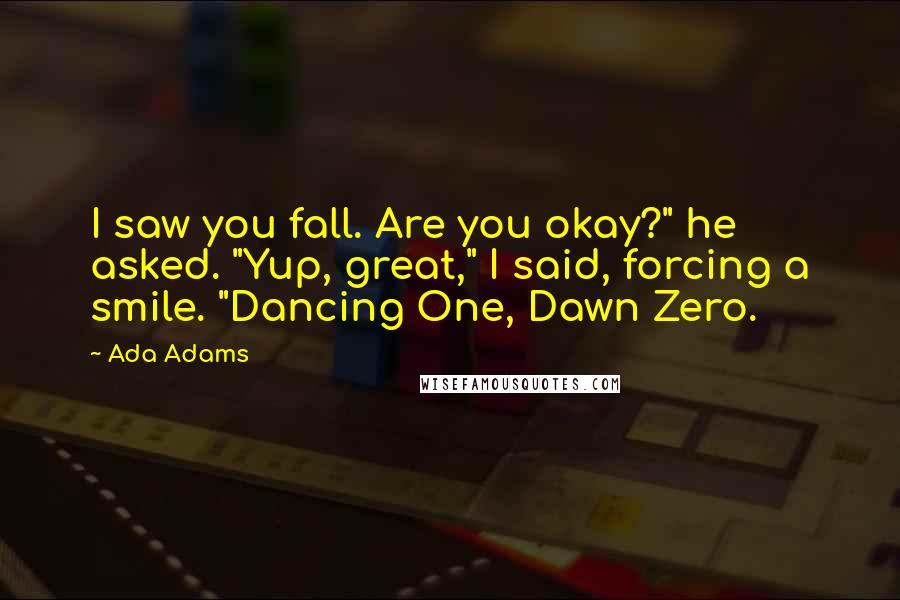 Ada Adams Quotes: I saw you fall. Are you okay?" he asked. "Yup, great," I said, forcing a smile. "Dancing One, Dawn Zero.