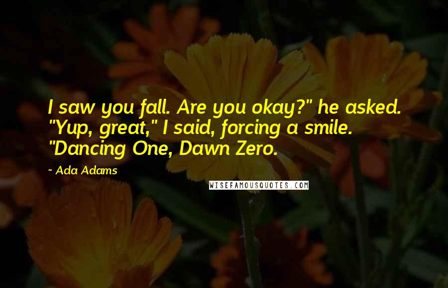 Ada Adams Quotes: I saw you fall. Are you okay?" he asked. "Yup, great," I said, forcing a smile. "Dancing One, Dawn Zero.