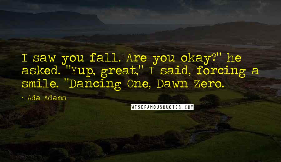 Ada Adams Quotes: I saw you fall. Are you okay?" he asked. "Yup, great," I said, forcing a smile. "Dancing One, Dawn Zero.