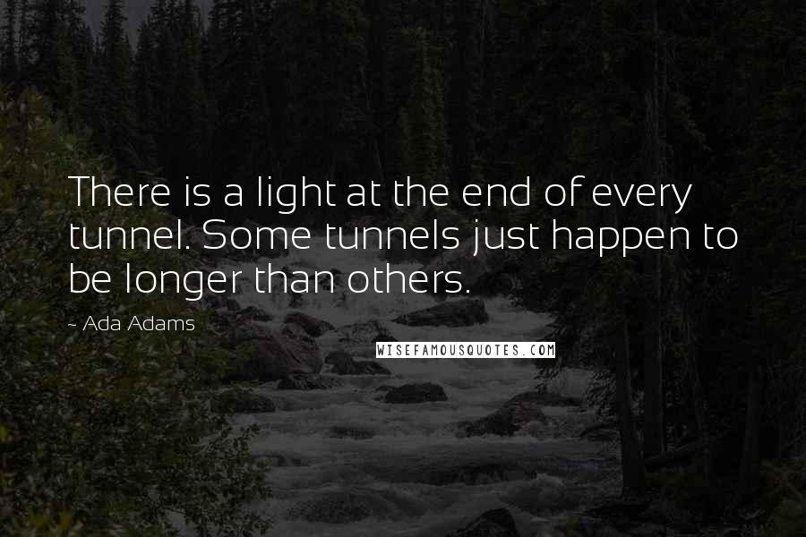 Ada Adams Quotes: There is a light at the end of every tunnel. Some tunnels just happen to be longer than others.