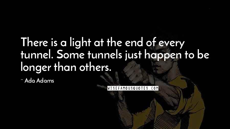Ada Adams Quotes: There is a light at the end of every tunnel. Some tunnels just happen to be longer than others.