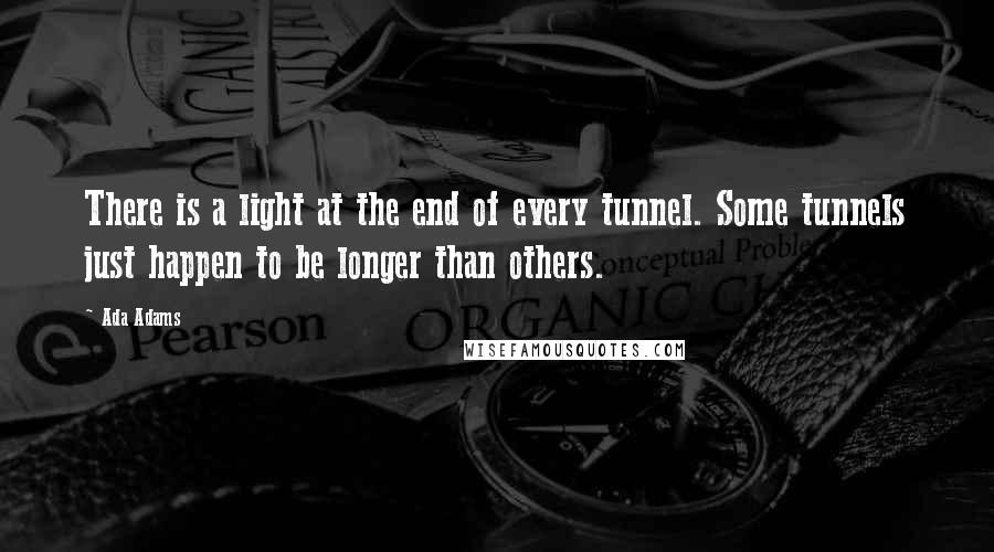 Ada Adams Quotes: There is a light at the end of every tunnel. Some tunnels just happen to be longer than others.