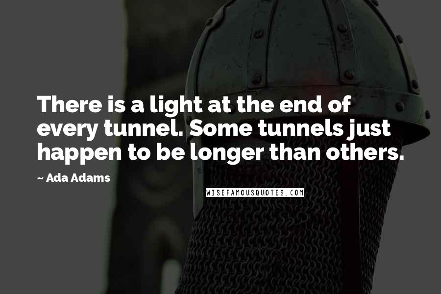Ada Adams Quotes: There is a light at the end of every tunnel. Some tunnels just happen to be longer than others.