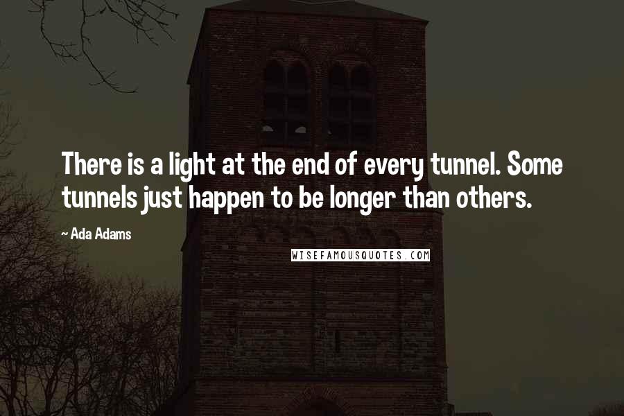 Ada Adams Quotes: There is a light at the end of every tunnel. Some tunnels just happen to be longer than others.