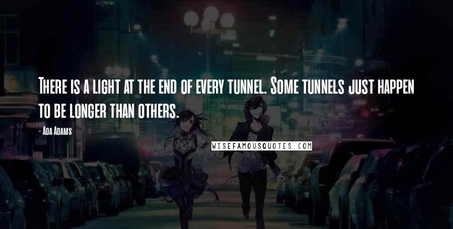 Ada Adams Quotes: There is a light at the end of every tunnel. Some tunnels just happen to be longer than others.