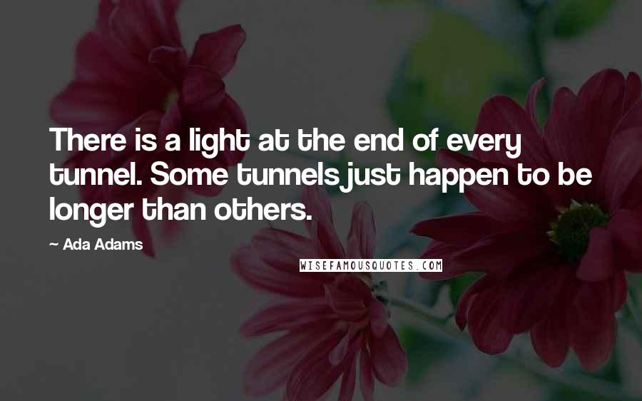 Ada Adams Quotes: There is a light at the end of every tunnel. Some tunnels just happen to be longer than others.