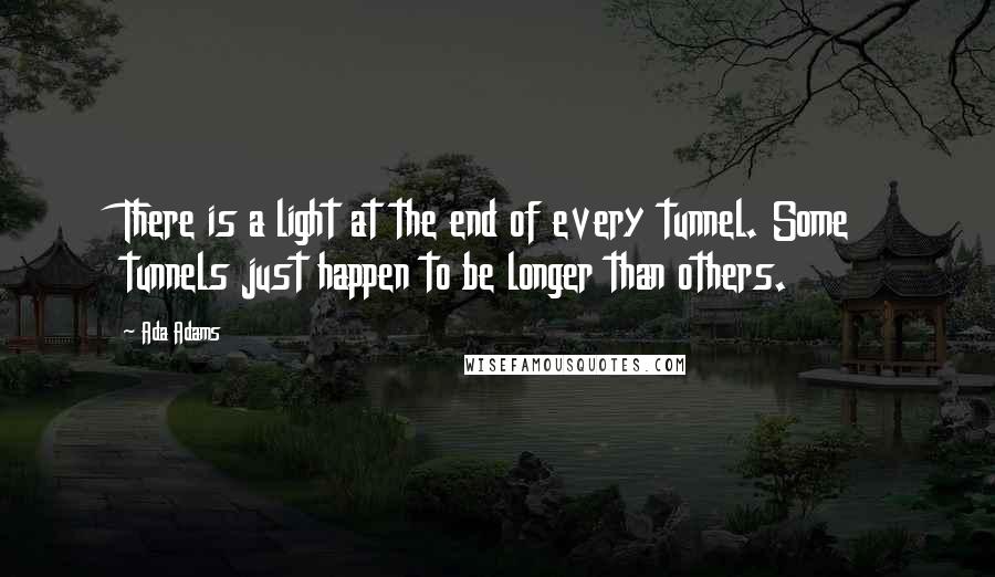 Ada Adams Quotes: There is a light at the end of every tunnel. Some tunnels just happen to be longer than others.