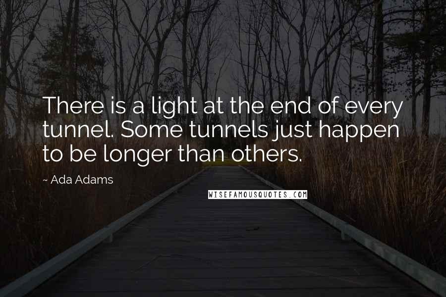 Ada Adams Quotes: There is a light at the end of every tunnel. Some tunnels just happen to be longer than others.