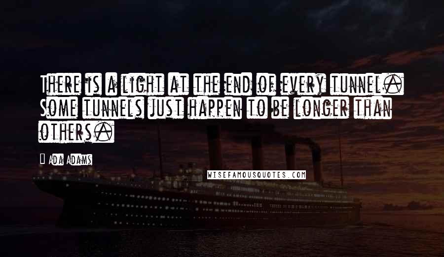 Ada Adams Quotes: There is a light at the end of every tunnel. Some tunnels just happen to be longer than others.