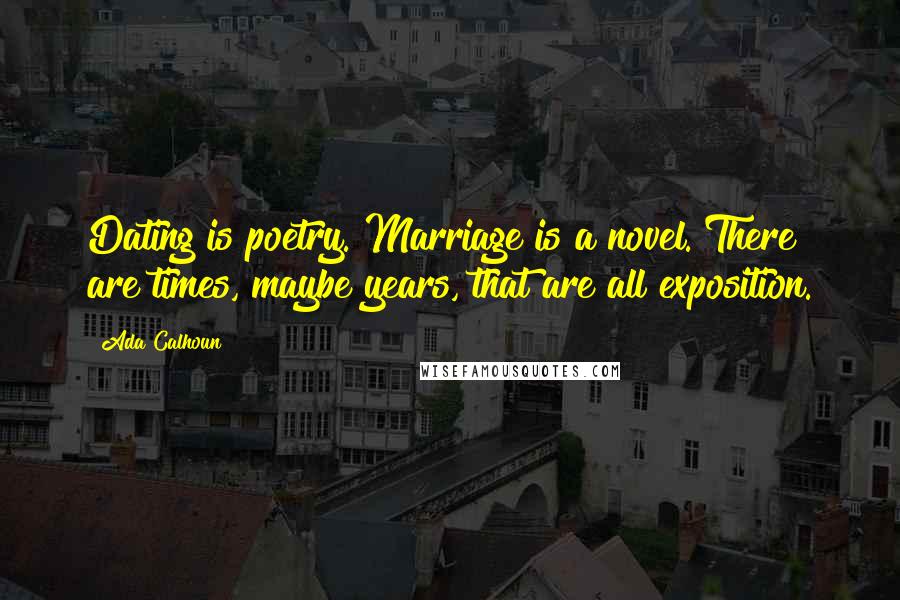 Ada Calhoun Quotes: Dating is poetry. Marriage is a novel. There are times, maybe years, that are all exposition.