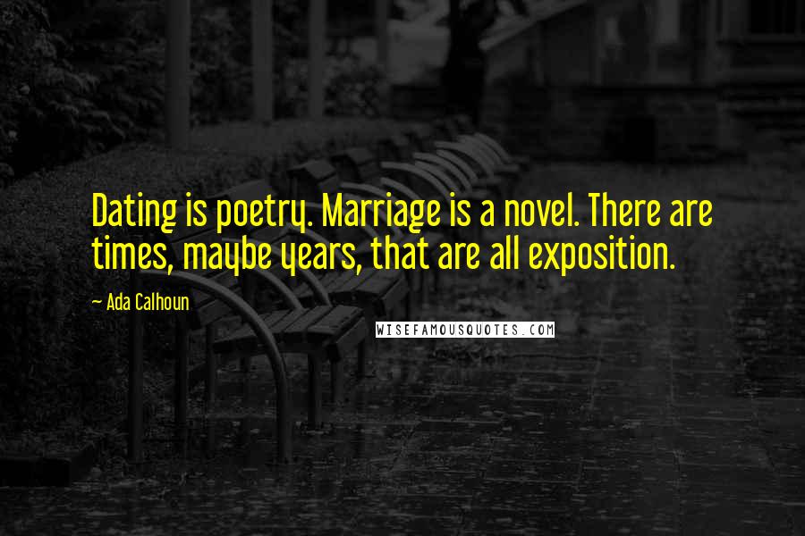 Ada Calhoun Quotes: Dating is poetry. Marriage is a novel. There are times, maybe years, that are all exposition.