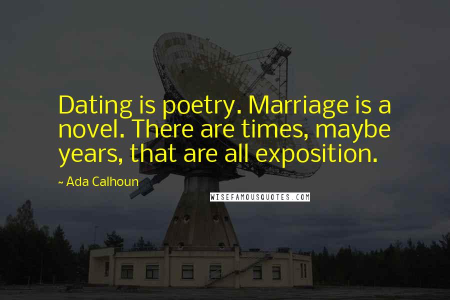 Ada Calhoun Quotes: Dating is poetry. Marriage is a novel. There are times, maybe years, that are all exposition.