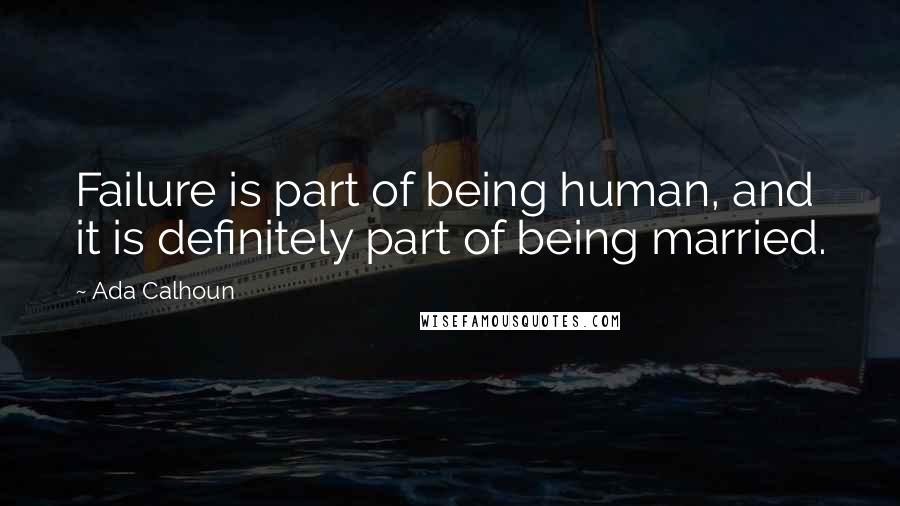 Ada Calhoun Quotes: Failure is part of being human, and it is definitely part of being married.