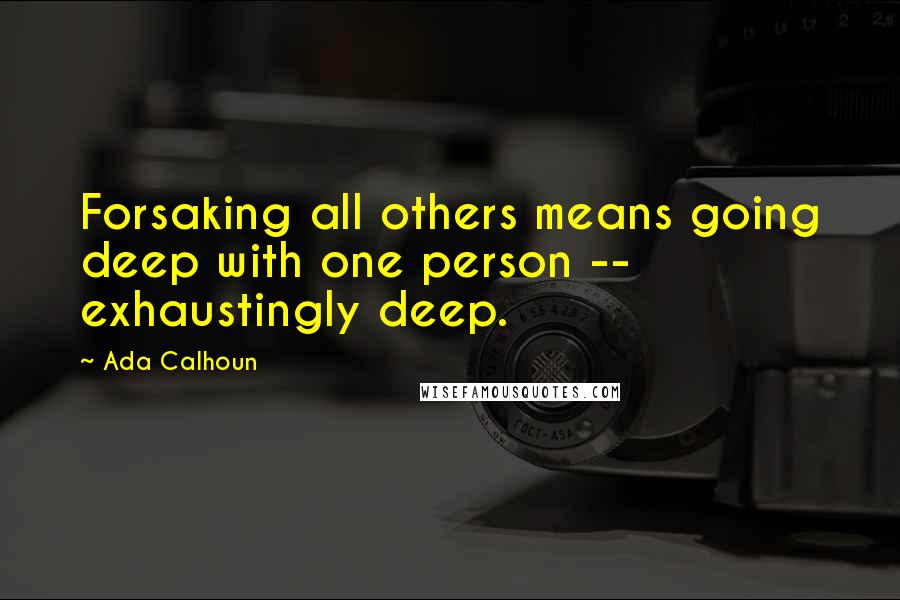 Ada Calhoun Quotes: Forsaking all others means going deep with one person -- exhaustingly deep.