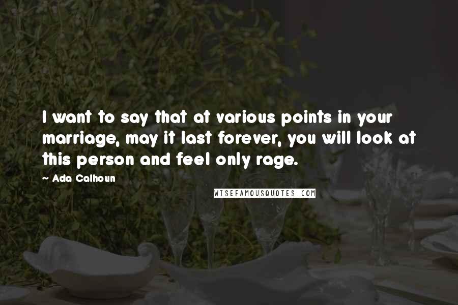 Ada Calhoun Quotes: I want to say that at various points in your marriage, may it last forever, you will look at this person and feel only rage.