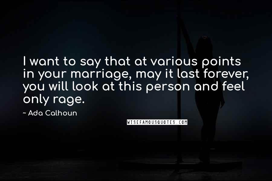 Ada Calhoun Quotes: I want to say that at various points in your marriage, may it last forever, you will look at this person and feel only rage.