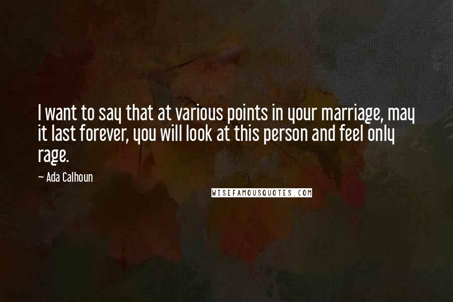 Ada Calhoun Quotes: I want to say that at various points in your marriage, may it last forever, you will look at this person and feel only rage.