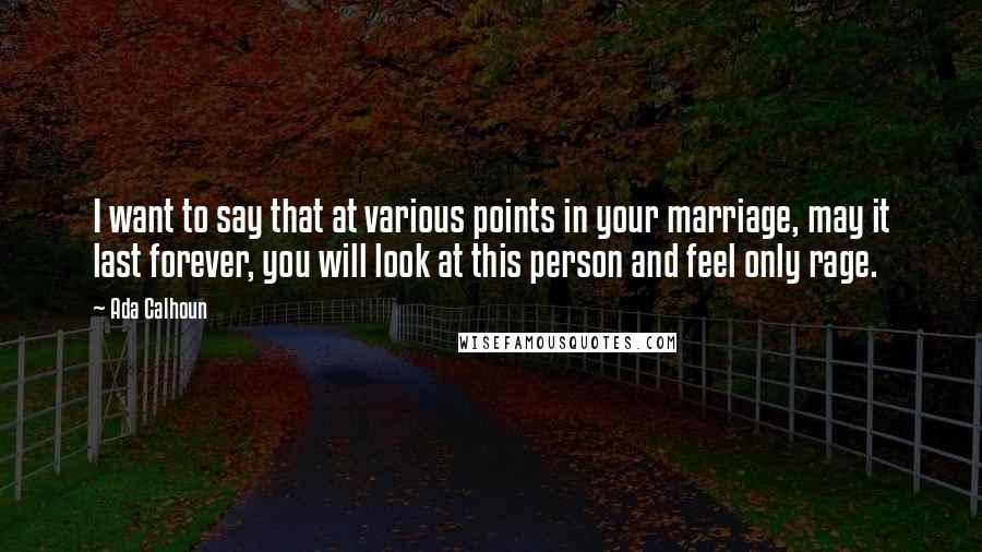 Ada Calhoun Quotes: I want to say that at various points in your marriage, may it last forever, you will look at this person and feel only rage.