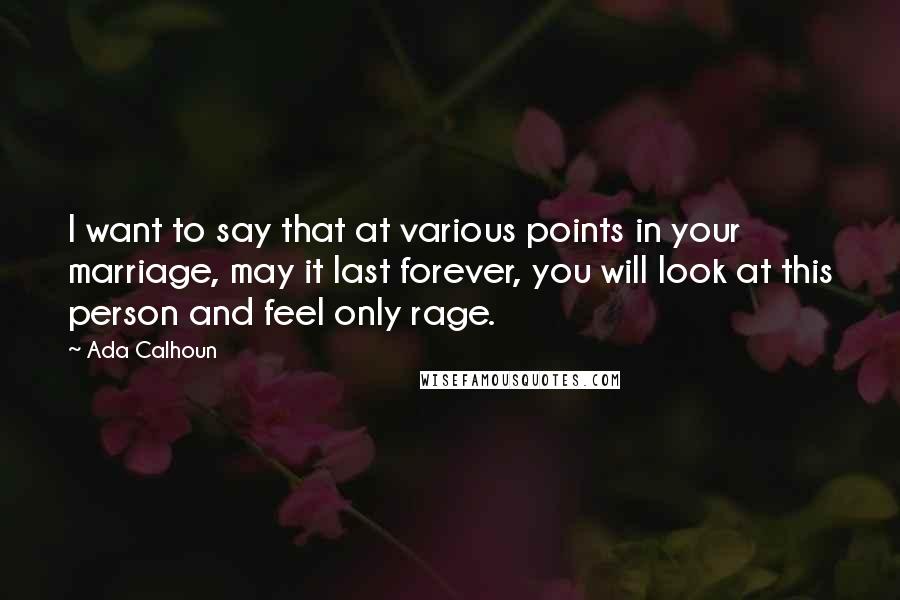 Ada Calhoun Quotes: I want to say that at various points in your marriage, may it last forever, you will look at this person and feel only rage.