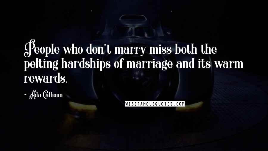 Ada Calhoun Quotes: People who don't marry miss both the pelting hardships of marriage and its warm rewards.