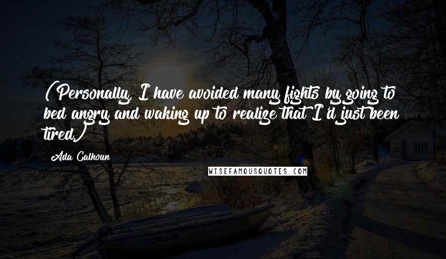 Ada Calhoun Quotes: (Personally, I have avoided many fights by going to bed angry and waking up to realize that I'd just been tired.)