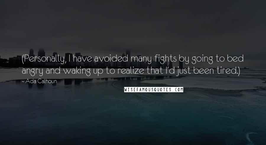 Ada Calhoun Quotes: (Personally, I have avoided many fights by going to bed angry and waking up to realize that I'd just been tired.)