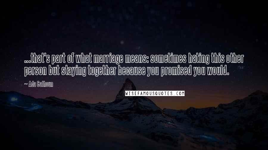 Ada Calhoun Quotes: ...that's part of what marriage means: sometimes hating this other person but staying together because you promised you would.