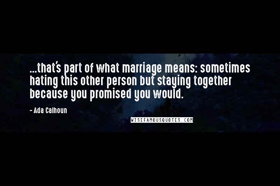 Ada Calhoun Quotes: ...that's part of what marriage means: sometimes hating this other person but staying together because you promised you would.