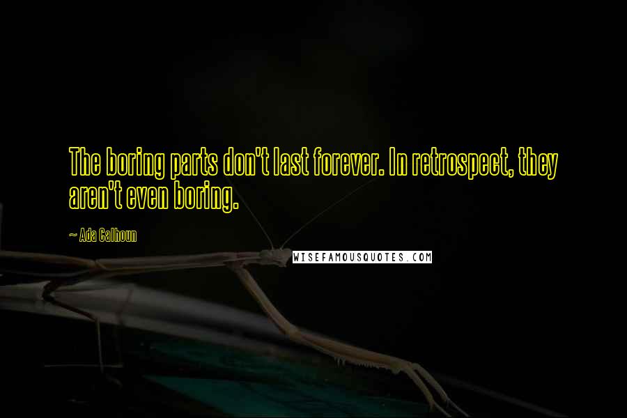 Ada Calhoun Quotes: The boring parts don't last forever. In retrospect, they aren't even boring.