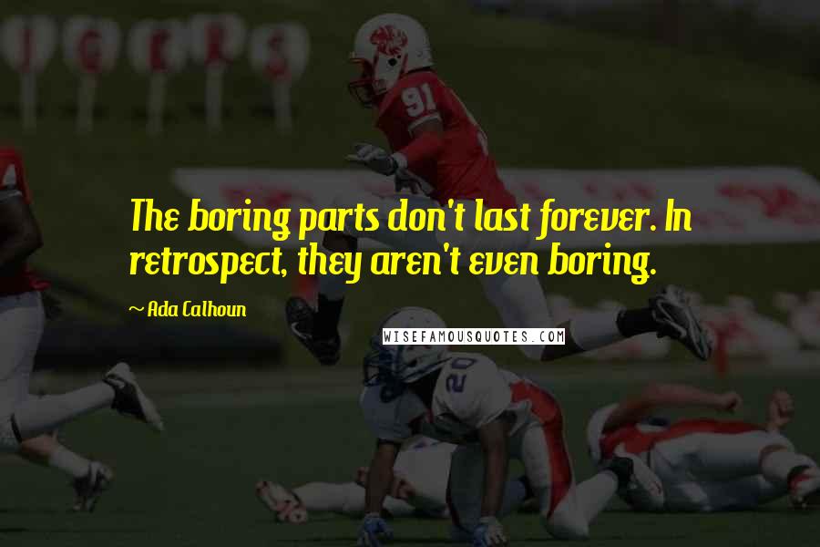 Ada Calhoun Quotes: The boring parts don't last forever. In retrospect, they aren't even boring.