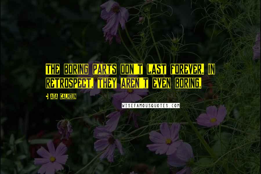 Ada Calhoun Quotes: The boring parts don't last forever. In retrospect, they aren't even boring.