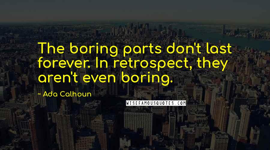 Ada Calhoun Quotes: The boring parts don't last forever. In retrospect, they aren't even boring.