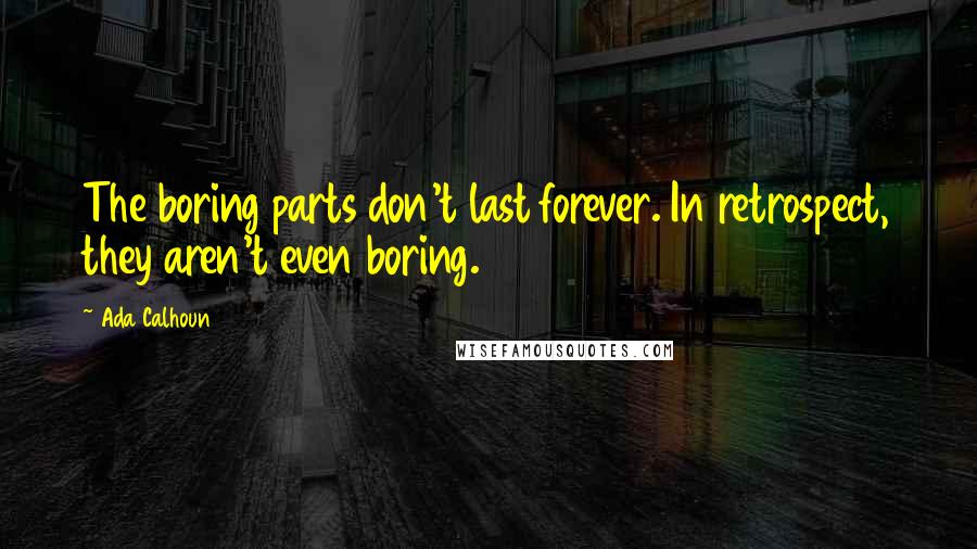 Ada Calhoun Quotes: The boring parts don't last forever. In retrospect, they aren't even boring.
