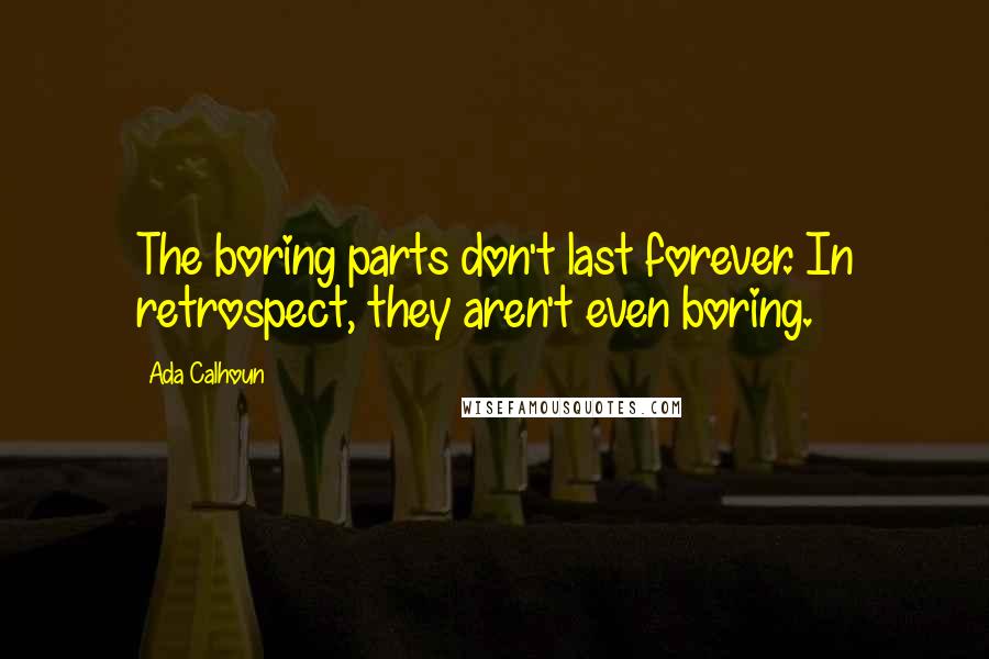 Ada Calhoun Quotes: The boring parts don't last forever. In retrospect, they aren't even boring.