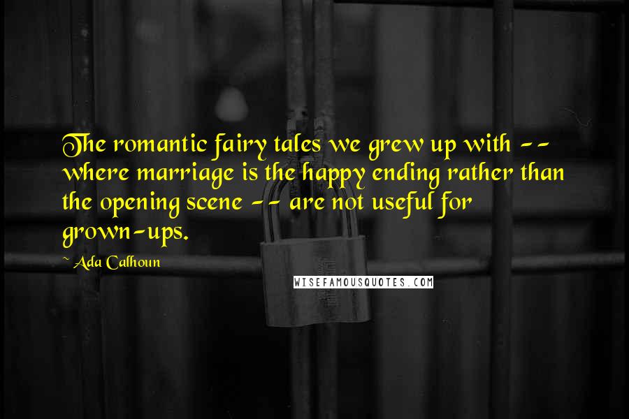 Ada Calhoun Quotes: The romantic fairy tales we grew up with -- where marriage is the happy ending rather than the opening scene -- are not useful for grown-ups.