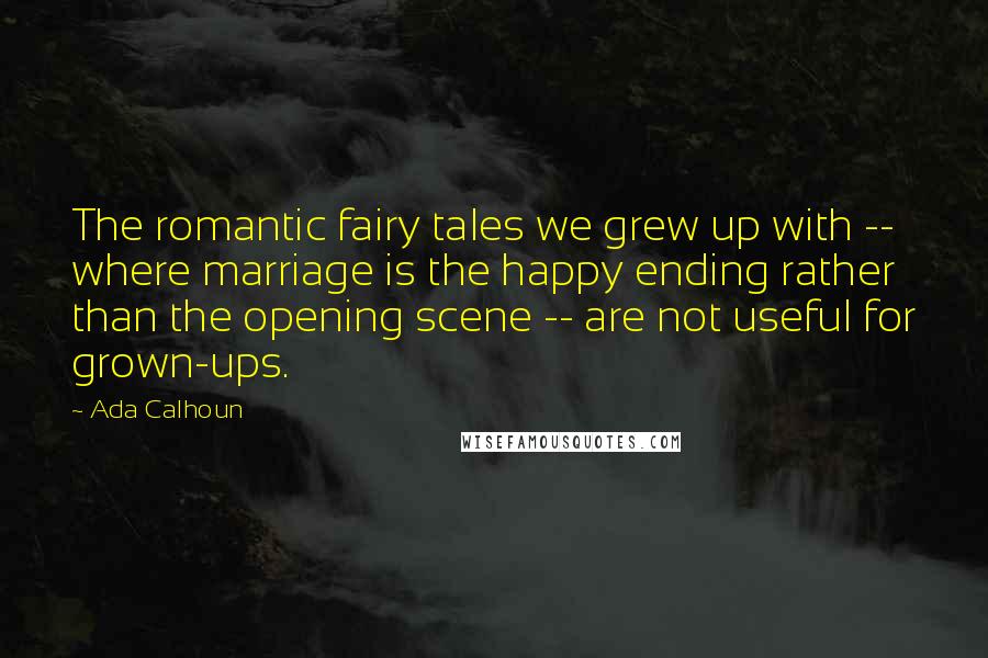 Ada Calhoun Quotes: The romantic fairy tales we grew up with -- where marriage is the happy ending rather than the opening scene -- are not useful for grown-ups.