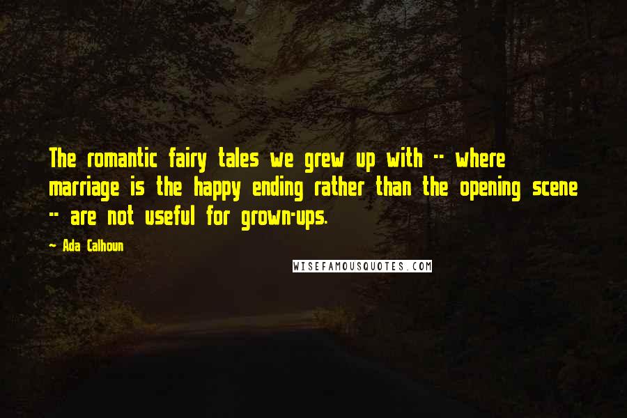 Ada Calhoun Quotes: The romantic fairy tales we grew up with -- where marriage is the happy ending rather than the opening scene -- are not useful for grown-ups.
