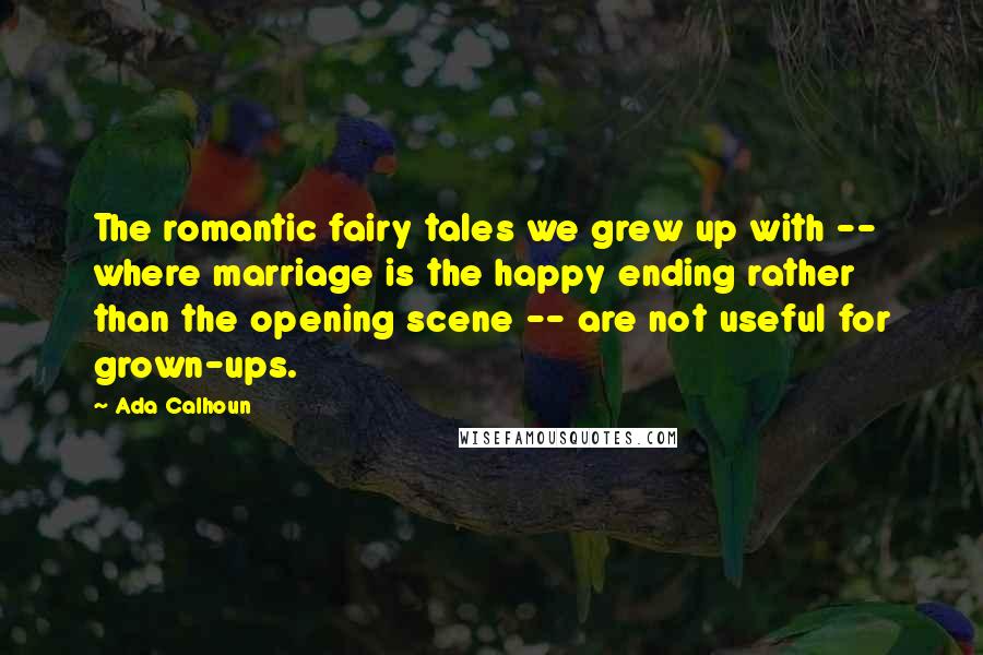 Ada Calhoun Quotes: The romantic fairy tales we grew up with -- where marriage is the happy ending rather than the opening scene -- are not useful for grown-ups.