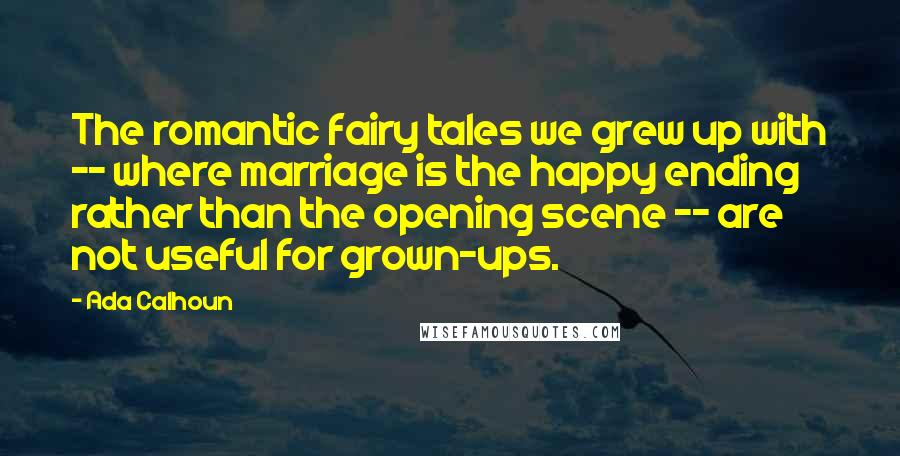 Ada Calhoun Quotes: The romantic fairy tales we grew up with -- where marriage is the happy ending rather than the opening scene -- are not useful for grown-ups.